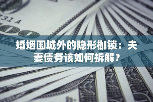 济南婚姻围城外的隐形枷锁：夫妻债务该如何拆解？
