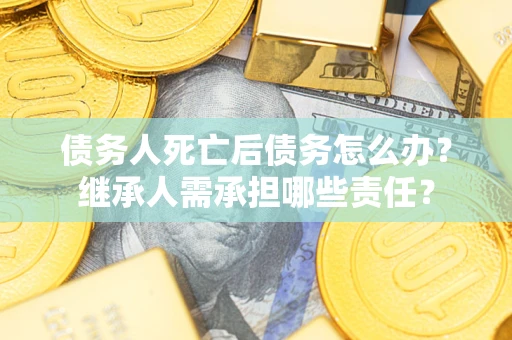 济南债务人死亡后债务怎么办？继承人需承担哪些责任？