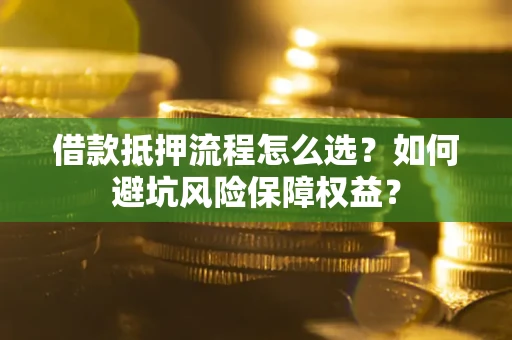 济南借款抵押流程怎么选？如何避坑风险保障权益？