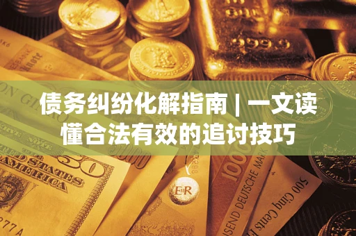 济南债务纠纷化解指南 | 一文读懂合法有效的追讨技巧