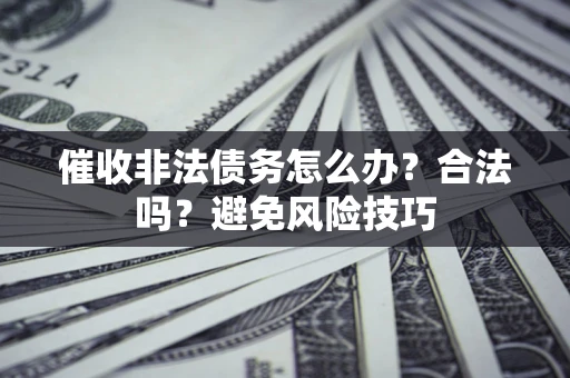 济南催收非法债务怎么办？合法吗？避免风险技巧