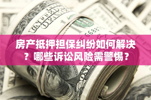 济南房产抵押担保纠纷如何解决？哪些诉讼风险需警惕？