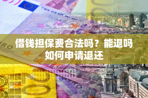济南借钱担保费合法吗？能退吗如何申请退还
