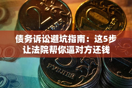 济南债务诉讼避坑指南：这5步让法院帮你逼对方还钱