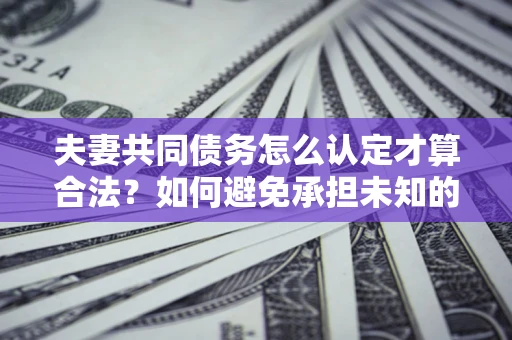 济南夫妻共同债务怎么认定才算合法？如何避免承担未知的债务风险？