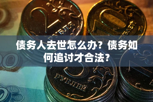 济南债务人去世怎么办？债务如何追讨才合法？