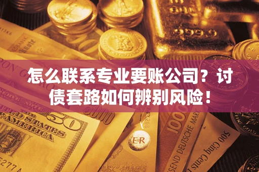 济南怎么联系专业要账公司？讨债套路如何辨别风险！
