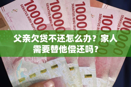 济南父亲欠贷不还怎么办？家人需要替他偿还吗？
