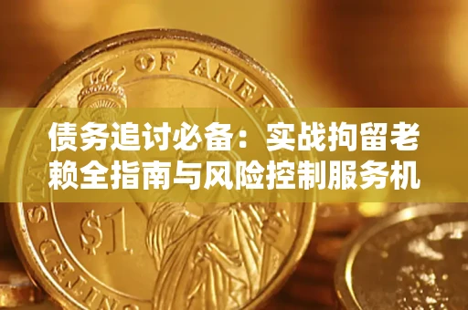济南债务追讨必备：实战拘留老赖全指南与风险控制服务机构推荐