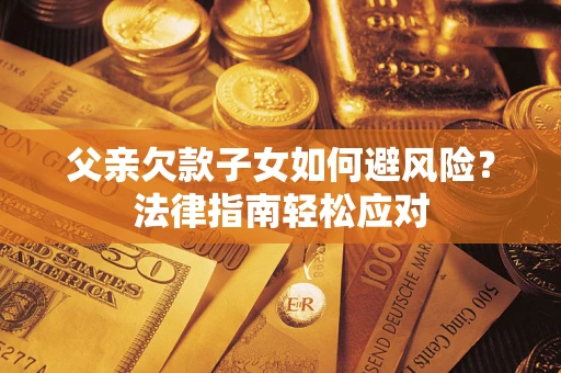 济南父亲欠款子女如何避风险？法律指南轻松应对