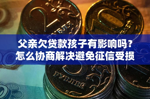 济南父亲欠贷款孩子有影响吗？怎么协商解决避免征信受损？