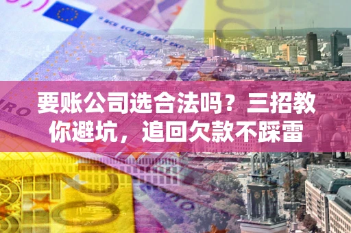 济南要账公司选合法吗？三招教你避坑，追回欠款不踩雷