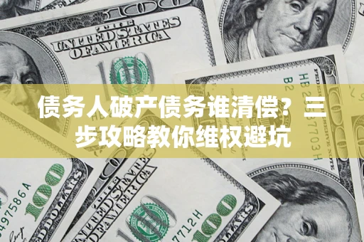 济南债务人破产债务谁清偿?三步攻略教你维权避坑 济南债务人破产债务谁清偿?三步攻略教你维权避坑