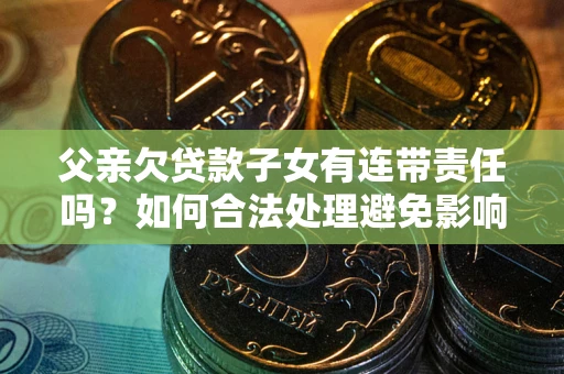 济南父亲欠贷款子女有连带责任吗？如何合法处理避免影响？