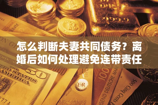 济南怎么判断夫妻共同债务？离婚后如何处理避免连带责任？