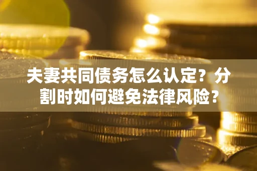 济南夫妻共同债务怎么认定？分割时如何避免法律风险？