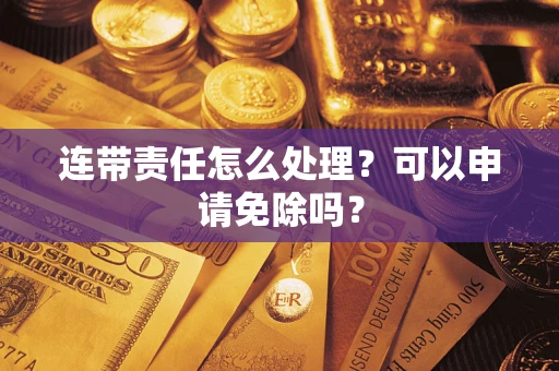 济南连带责任怎么处理？可以申请免除吗？