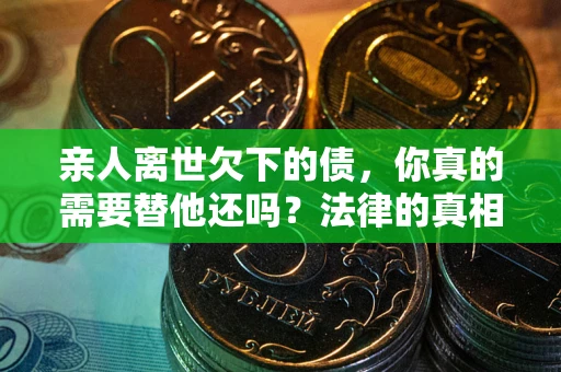 济南亲人离世欠下的债，你真的需要替他还吗？法律的真相或许与你想的不一样