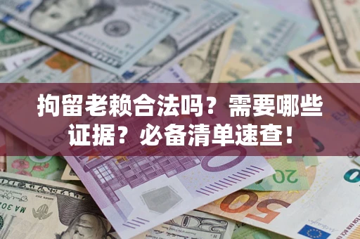 济南拘留老赖合法吗？需要哪些证据？必备清单速查！