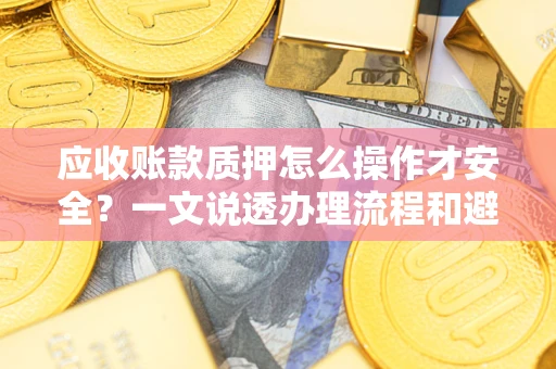 济南应收账款质押怎么操作才安全？一文说透办理流程和避险绝招